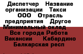 Диспетчер › Название организации ­ Такси-24, ООО › Отрасль предприятия ­ Другое › Минимальный оклад ­ 1 - Все города Работа » Вакансии   . Кабардино-Балкарская респ.